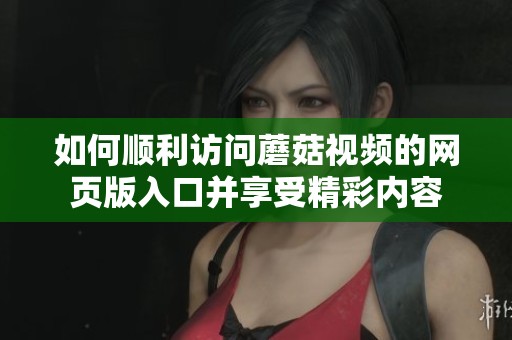 如何顺利访问蘑菇视频的网页版入口并享受精彩内容