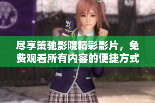 尽享策驰影院精彩影片，免费观看所有内容的便捷方式解析