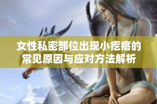 女性私密部位出现小疙瘩的常见原因与应对方法解析