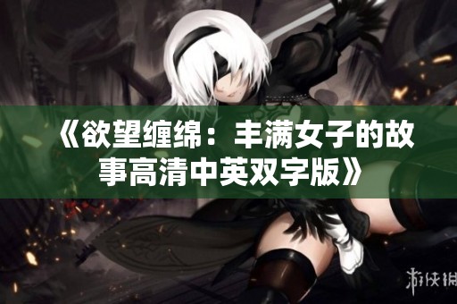 《欲望缠绵：丰满女子的故事高清中英双字版》