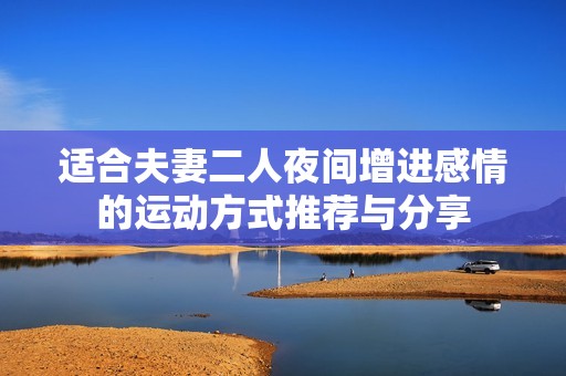 适合夫妻二人夜间增进感情的运动方式推荐与分享