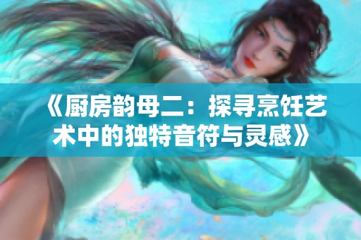 《厨房韵母二：探寻烹饪艺术中的独特音符与灵感》