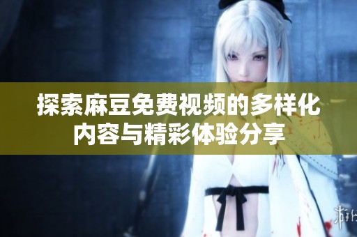 探索麻豆免费视频的多样化内容与精彩体验分享