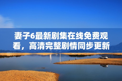 妻子6最新剧集在线免费观看，高清完整剧情同步更新中