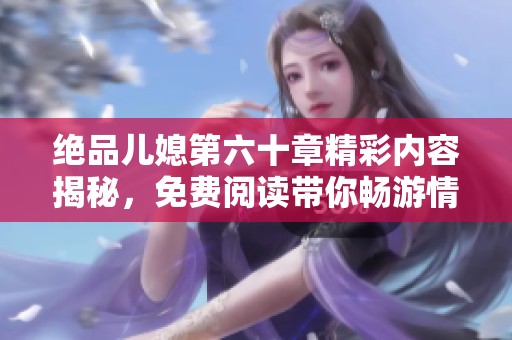 绝品儿媳第六十章精彩内容揭秘，免费阅读带你畅游情节深处