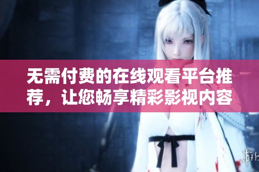 无需付费的在线观看平台推荐，让您畅享精彩影视内容