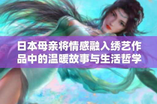 日本母亲将情感融入绣艺作品中的温暖故事与生活哲学