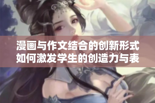 漫画与作文结合的创新形式如何激发学生的创造力与表达能力