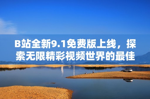 B站全新9.1免费版上线，探索无限精彩视频世界的最佳选择