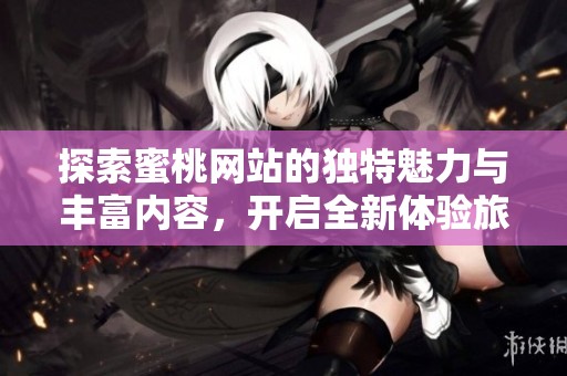 探索蜜桃网站的独特魅力与丰富内容，开启全新体验旅程