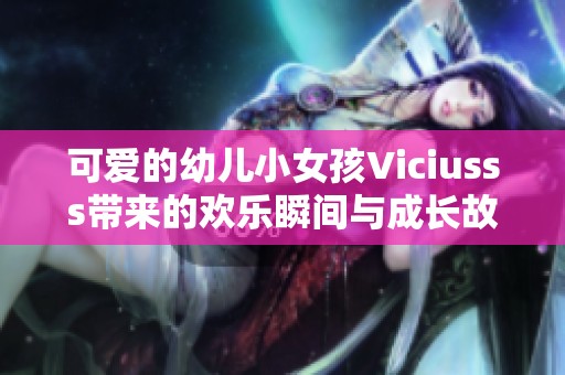 可爱的幼儿小女孩Viciusss带来的欢乐瞬间与成长故事