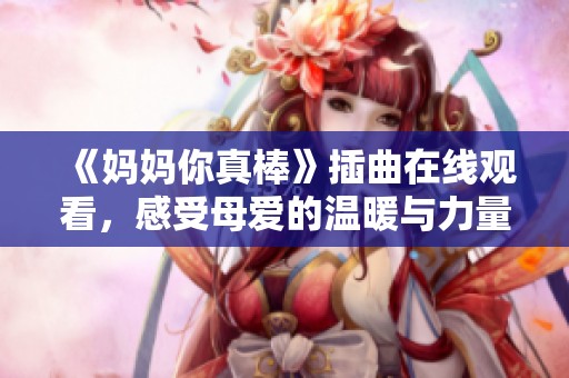 《妈妈你真棒》插曲在线观看，感受母爱的温暖与力量