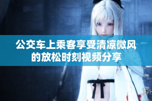 公交车上乘客享受清凉微风的放松时刻视频分享