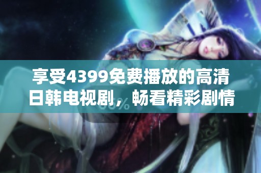 享受4399免费播放的高清日韩电视剧，畅看精彩剧情不断更新！