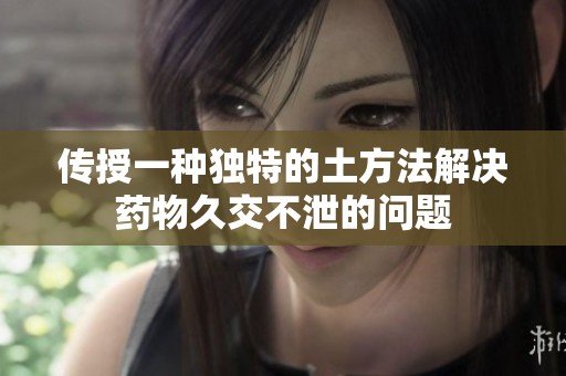 传授一种独特的土方法解决药物久交不泄的问题