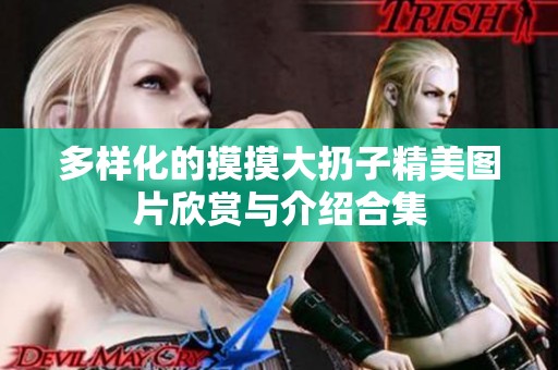 多样化的摸摸大扔子精美图片欣赏与介绍合集