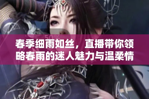 春季细雨如丝，直播带你领略春雨的迷人魅力与温柔情怀