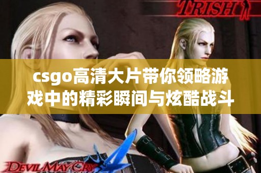 csgo高清大片带你领略游戏中的精彩瞬间与炫酷战斗场面