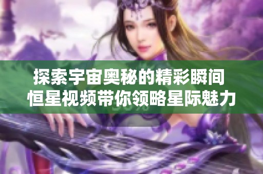 探索宇宙奥秘的精彩瞬间 恒星视频带你领略星际魅力