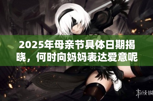 2025年母亲节具体日期揭晓，何时向妈妈表达爱意呢