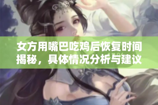 女方用嘴巴吃鸡后恢复时间揭秘，具体情况分析与建议分享