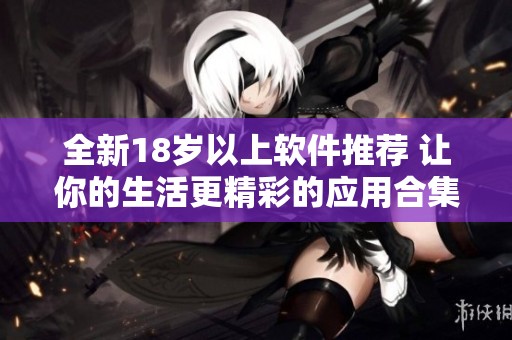 全新18岁以上软件推荐 让你的生活更精彩的应用合集