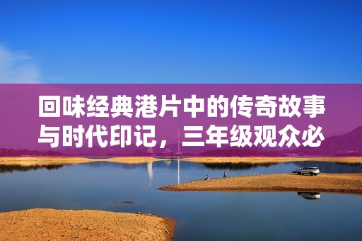 回味经典港片中的传奇故事与时代印记，三年级观众必看推荐