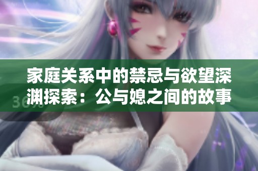 家庭关系中的禁忌与欲望深渊探索：公与媳之间的故事