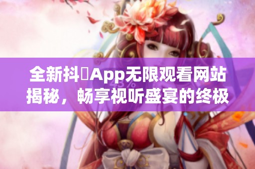全新抖抈App无限观看网站揭秘，畅享视听盛宴的终极指南