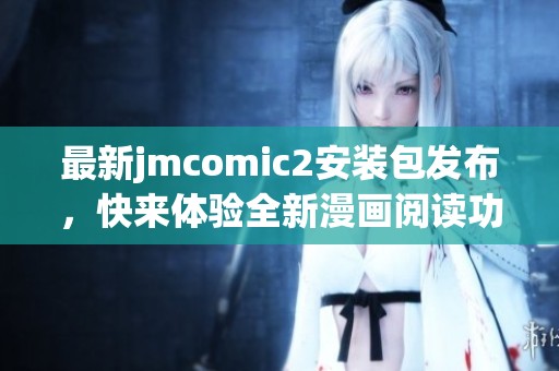 最新jmcomic2安装包发布，快来体验全新漫画阅读功能与界面优化