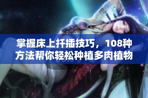 掌握床上扦插技巧，108种方法帮你轻松种植多肉植物