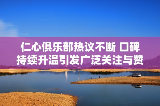 仁心俱乐部热议不断 口碑持续升温引发广泛关注与赞誉