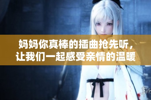 妈妈你真棒的插曲抢先听，让我们一起感受亲情的温暖与力量