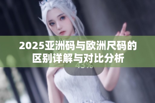 2025亚洲码与欧洲尺码的区别详解与对比分析