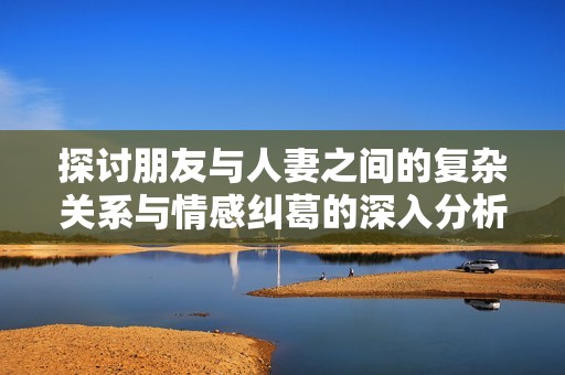 探讨朋友与人妻之间的复杂关系与情感纠葛的深入分析