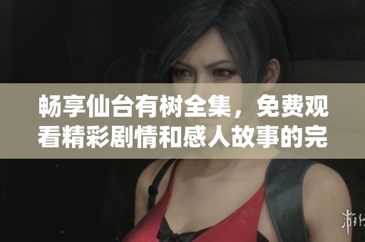 畅享仙台有树全集，免费观看精彩剧情和感人故事的完美体验