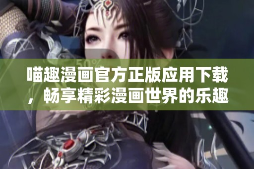 喵趣漫画官方正版应用下载，畅享精彩漫画世界的乐趣与创意