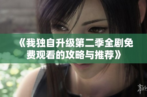 《我独自升级第二季全剧免费观看的攻略与推荐》