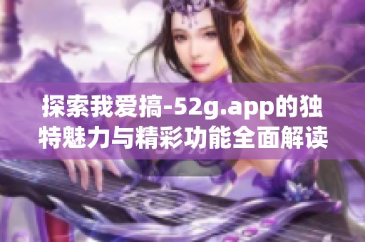 探索我爱搞-52g.app的独特魅力与精彩功能全面解读