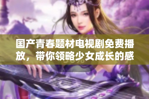 国产青春题材电视剧免费播放，带你领略少女成长的感人故事