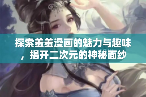 探索羞羞漫画的魅力与趣味，揭开二次元的神秘面纱