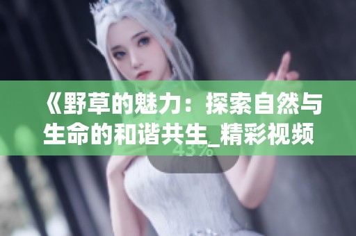 《野草的魅力：探索自然与生命的和谐共生_精彩视频回顾》