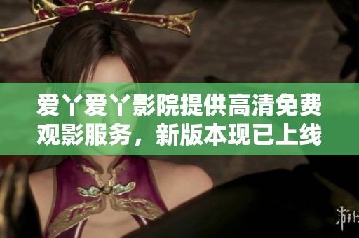 爱丫爱丫影院提供高清免费观影服务，新版本现已上线