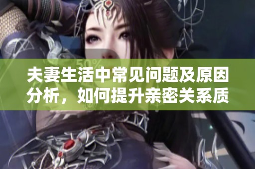 夫妻生活中常见问题及原因分析，如何提升亲密关系质量