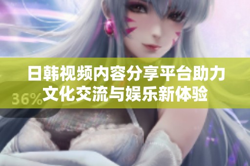日韩视频内容分享平台助力文化交流与娱乐新体验