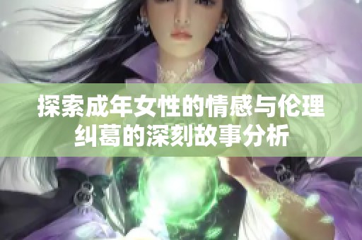 探索成年女性的情感与伦理纠葛的深刻故事分析