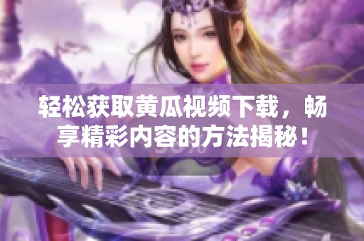 轻松获取黄瓜视频下载，畅享精彩内容的方法揭秘！