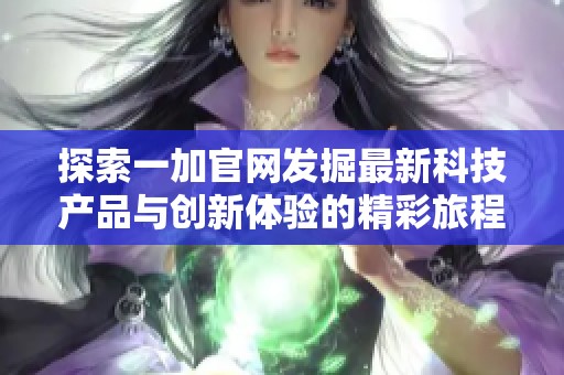 探索一加官网发掘最新科技产品与创新体验的精彩旅程
