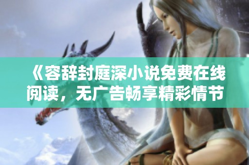 《容辞封庭深小说免费在线阅读，无广告畅享精彩情节》