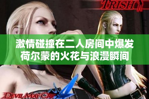 激情碰撞在二人房间中爆发荷尔蒙的火花与浪漫瞬间